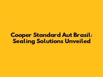Cooper Standard Aut Brasil: Sealing Solutions Unveiled