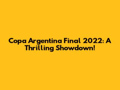 Copa Argentina Final 2022: A Thrilling Showdown!