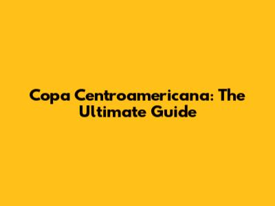 Copa Centroamericana: The Ultimate Guide