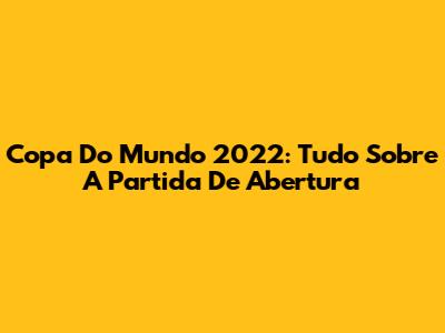 Copa Do Mundo 2022: Tudo Sobre A Partida De Abertura