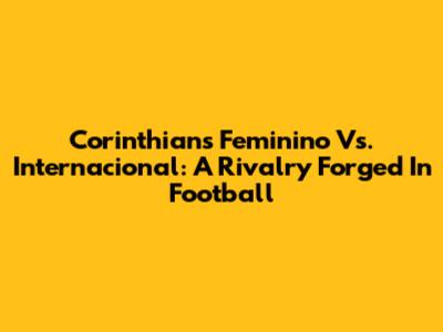 Corinthians Feminino Vs. Internacional: A Rivalry Forged In Football