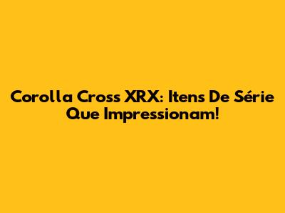 Corolla Cross XRX: Itens De Série Que Impressionam!