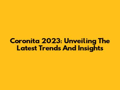 Coronita 2023: Unveiling The Latest Trends And Insights