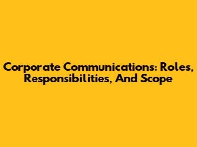 Corporate Communications: Roles, Responsibilities, And Scope