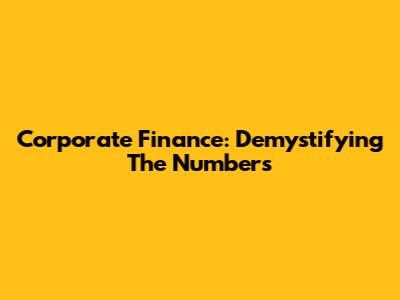 Corporate Finance: Demystifying The Numbers