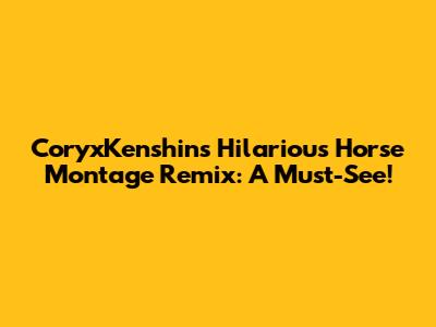 CoryxKenshin's Hilarious Horse Montage Remix: A Must-See!
