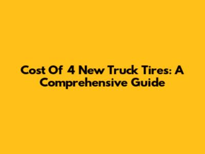 Cost Of 4 New Truck Tires: A Comprehensive Guide