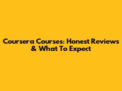 Coursera Courses: Honest Reviews & What To Expect