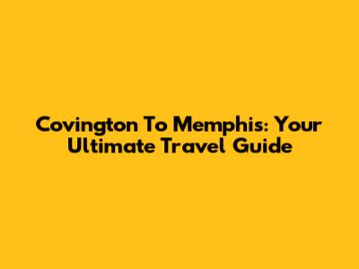 Covington To Memphis: Your Ultimate Travel Guide
