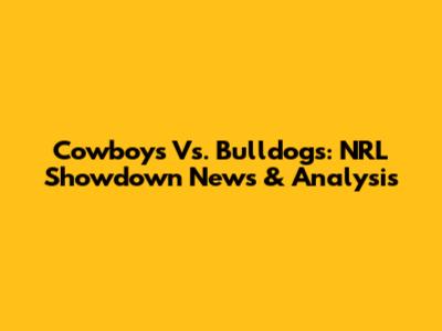 Cowboys Vs. Bulldogs: NRL Showdown News & Analysis