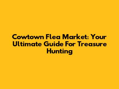 Cowtown Flea Market: Your Ultimate Guide For Treasure Hunting