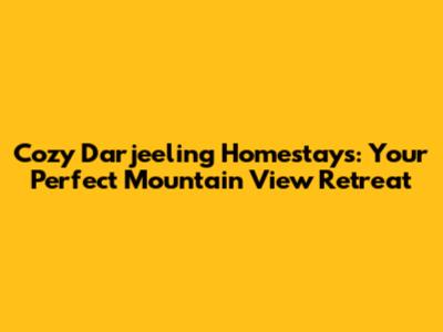 Cozy Darjeeling Homestays: Your Perfect Mountain View Retreat
