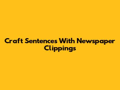 Craft Sentences With Newspaper Clippings