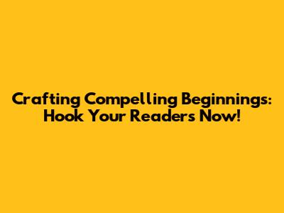 Crafting Compelling Beginnings: Hook Your Readers Now!