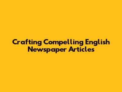 Crafting Compelling English Newspaper Articles