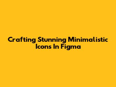 Crafting Stunning Minimalistic Icons In Figma