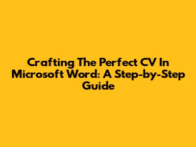 Crafting The Perfect CV In Microsoft Word: A Step-by-Step Guide