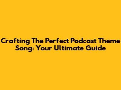 Crafting The Perfect Podcast Theme Song: Your Ultimate Guide