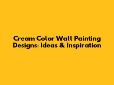 Cream Color Wall Painting Designs: Ideas & Inspiration