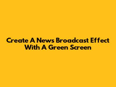 Create A News Broadcast Effect With A Green Screen