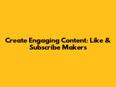 Create Engaging Content: Like & Subscribe Makers