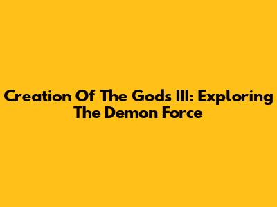 Creation Of The Gods III: Exploring The Demon Force