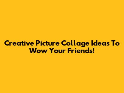 Creative Picture Collage Ideas To Wow Your Friends!