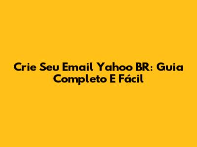 Crie Seu Email Yahoo BR: Guia Completo E Fácil
