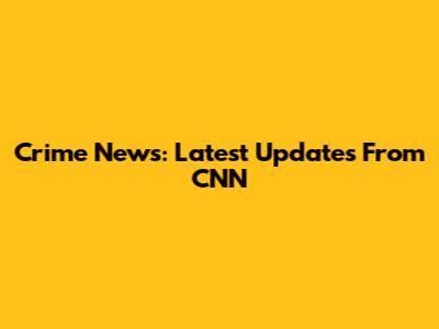Crime News: Latest Updates From CNN