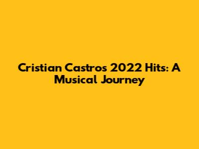 Cristian Castro's 2022 Hits: A Musical Journey