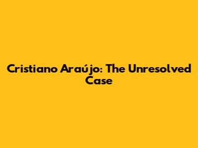 Cristiano Araújo: The Unresolved Case