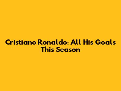 Cristiano Ronaldo: All His Goals This Season