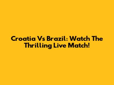 Croatia Vs Brazil: Watch The Thrilling Live Match!