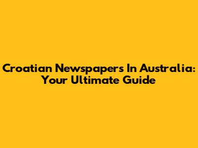 Croatian Newspapers In Australia: Your Ultimate Guide