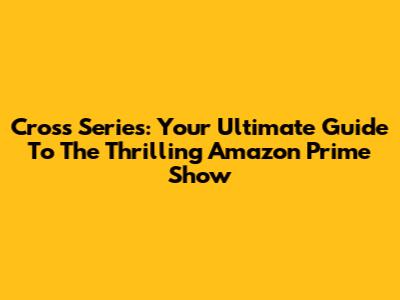 Cross Series: Your Ultimate Guide To The Thrilling Amazon Prime Show