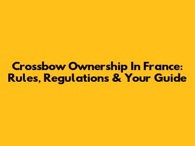 Crossbow Ownership In France: Rules, Regulations & Your Guide