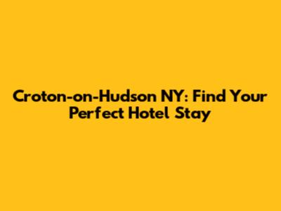 Croton-on-Hudson NY: Find Your Perfect Hotel Stay