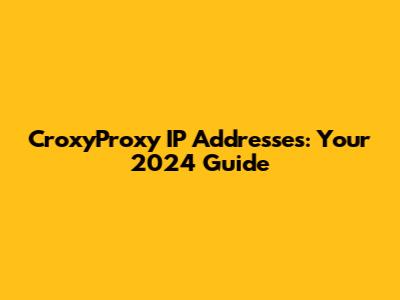 CroxyProxy IP Addresses: Your 2024 Guide