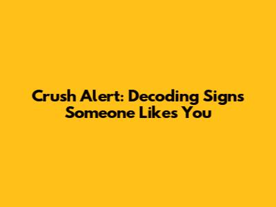 Crush Alert: Decoding Signs Someone Likes You