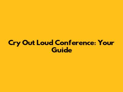 Cry Out Loud Conference: Your Guide