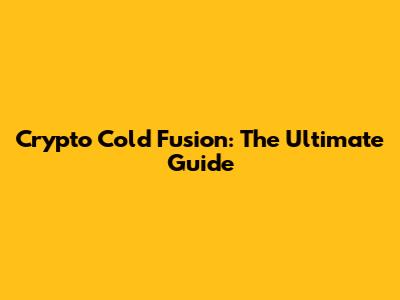 Crypto Cold Fusion: The Ultimate Guide