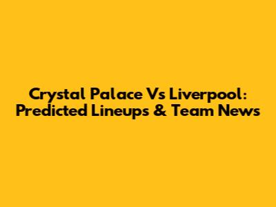 Crystal Palace Vs Liverpool: Predicted Lineups & Team News