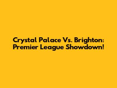 Crystal Palace Vs. Brighton: Premier League Showdown!