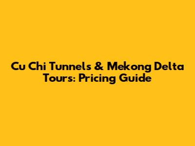Cu Chi Tunnels & Mekong Delta Tours: Pricing Guide