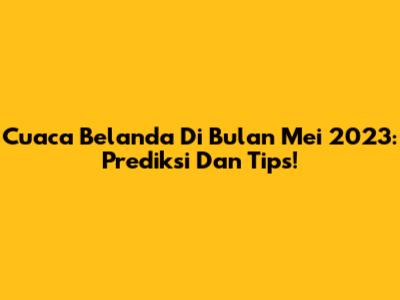 Cuaca Belanda Di Bulan Mei 2023: Prediksi Dan Tips!