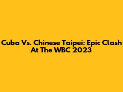 Cuba Vs. Chinese Taipei: Epic Clash At The WBC 2023