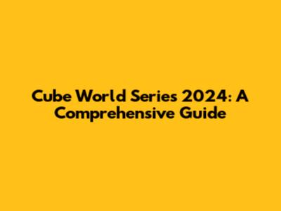 Cube World Series 2024: A Comprehensive Guide