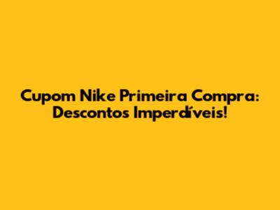 Cupom Nike Primeira Compra: Descontos Imperdíveis!