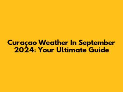 Curaçao Weather In September 2024: Your Ultimate Guide