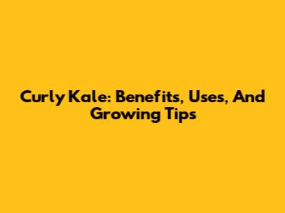 Curly Kale: Benefits, Uses, And Growing Tips